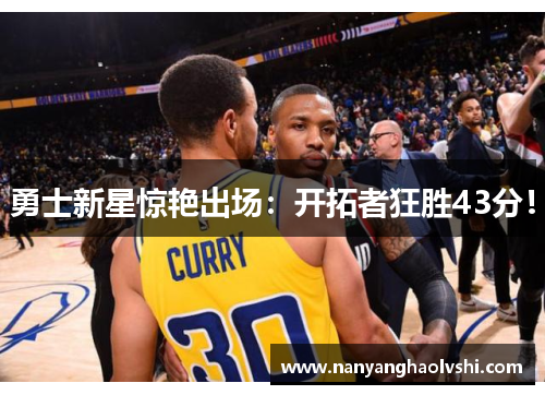 勇士新星惊艳出场：开拓者狂胜43分！